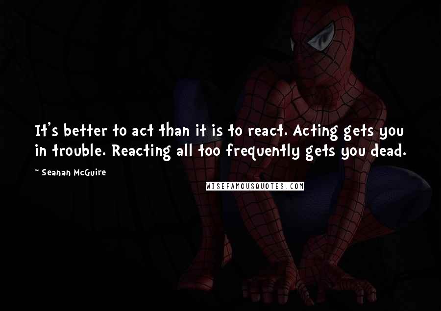 Seanan McGuire Quotes: It's better to act than it is to react. Acting gets you in trouble. Reacting all too frequently gets you dead.