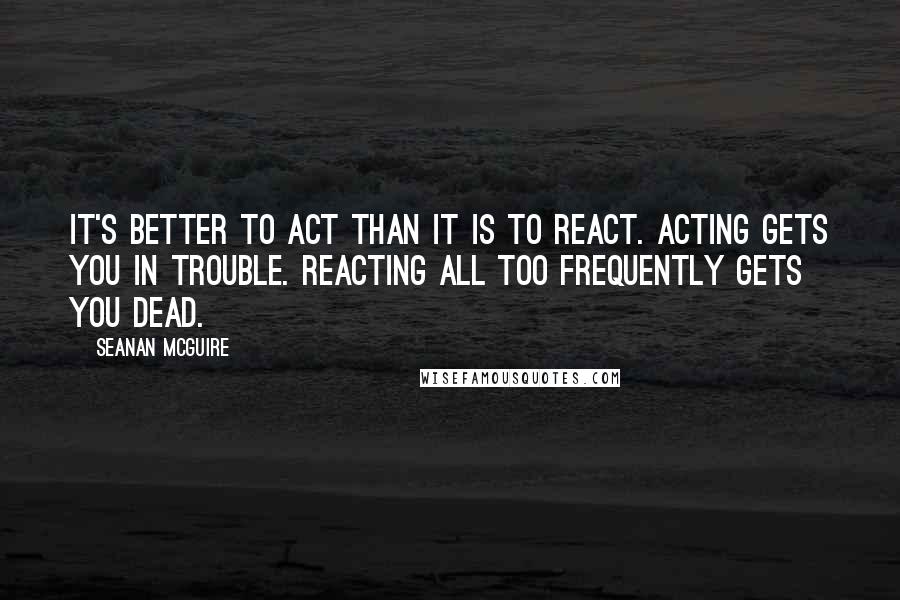 Seanan McGuire Quotes: It's better to act than it is to react. Acting gets you in trouble. Reacting all too frequently gets you dead.