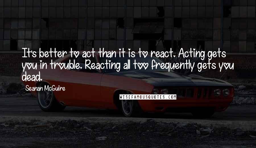 Seanan McGuire Quotes: It's better to act than it is to react. Acting gets you in trouble. Reacting all too frequently gets you dead.