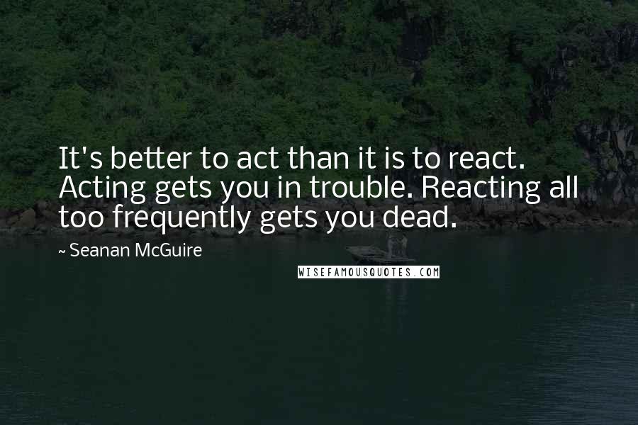 Seanan McGuire Quotes: It's better to act than it is to react. Acting gets you in trouble. Reacting all too frequently gets you dead.