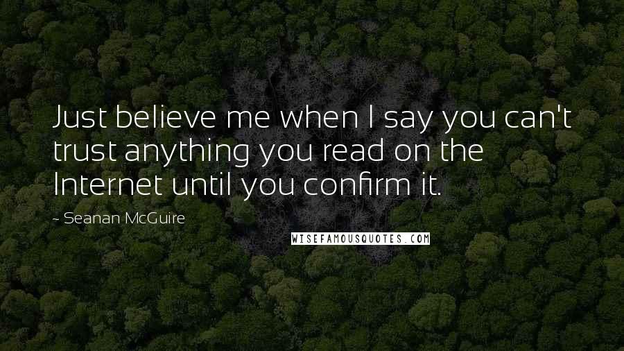 Seanan McGuire Quotes: Just believe me when I say you can't trust anything you read on the Internet until you confirm it.