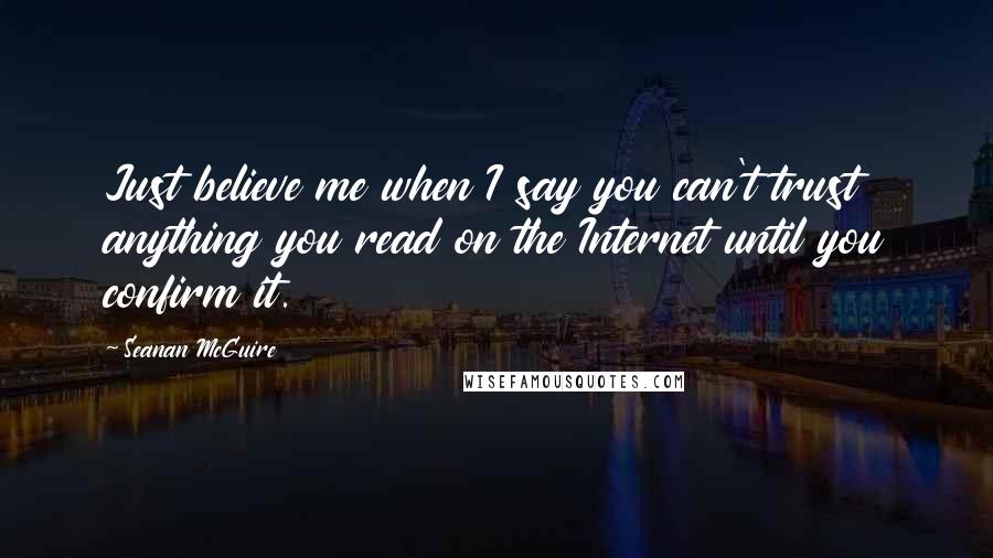 Seanan McGuire Quotes: Just believe me when I say you can't trust anything you read on the Internet until you confirm it.