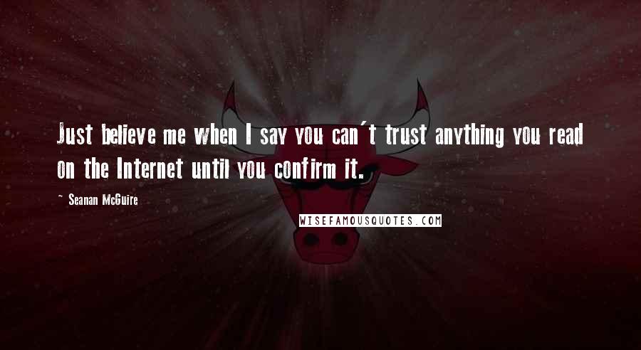 Seanan McGuire Quotes: Just believe me when I say you can't trust anything you read on the Internet until you confirm it.