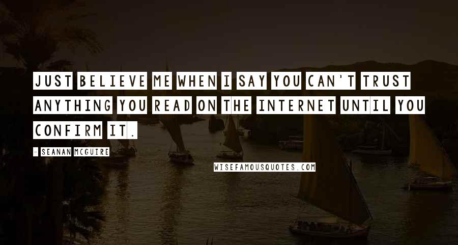 Seanan McGuire Quotes: Just believe me when I say you can't trust anything you read on the Internet until you confirm it.