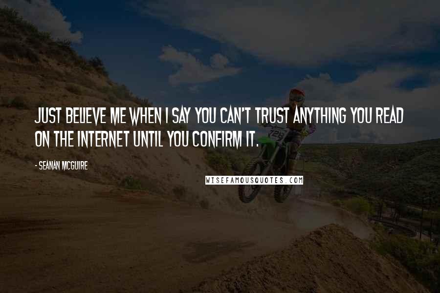 Seanan McGuire Quotes: Just believe me when I say you can't trust anything you read on the Internet until you confirm it.