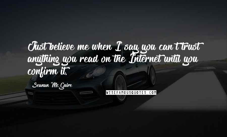 Seanan McGuire Quotes: Just believe me when I say you can't trust anything you read on the Internet until you confirm it.