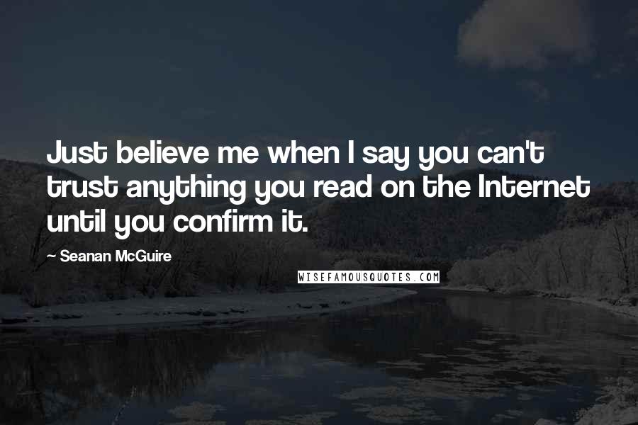 Seanan McGuire Quotes: Just believe me when I say you can't trust anything you read on the Internet until you confirm it.