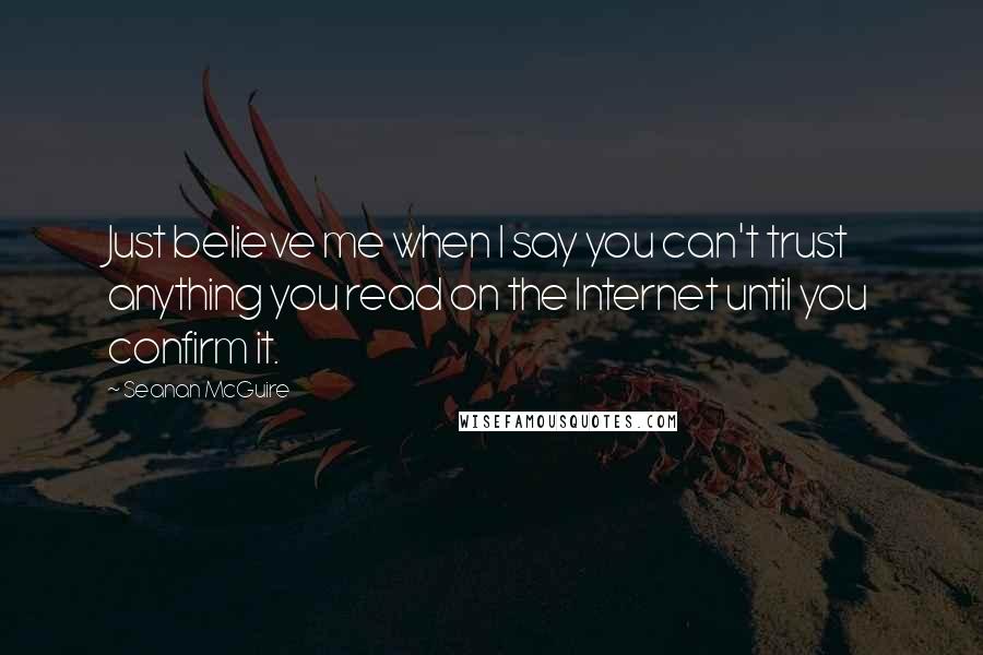 Seanan McGuire Quotes: Just believe me when I say you can't trust anything you read on the Internet until you confirm it.