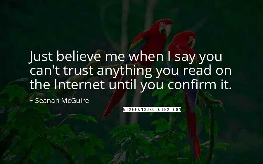 Seanan McGuire Quotes: Just believe me when I say you can't trust anything you read on the Internet until you confirm it.