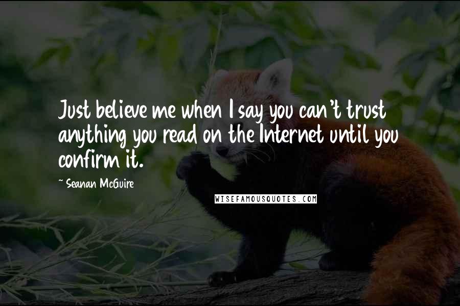 Seanan McGuire Quotes: Just believe me when I say you can't trust anything you read on the Internet until you confirm it.