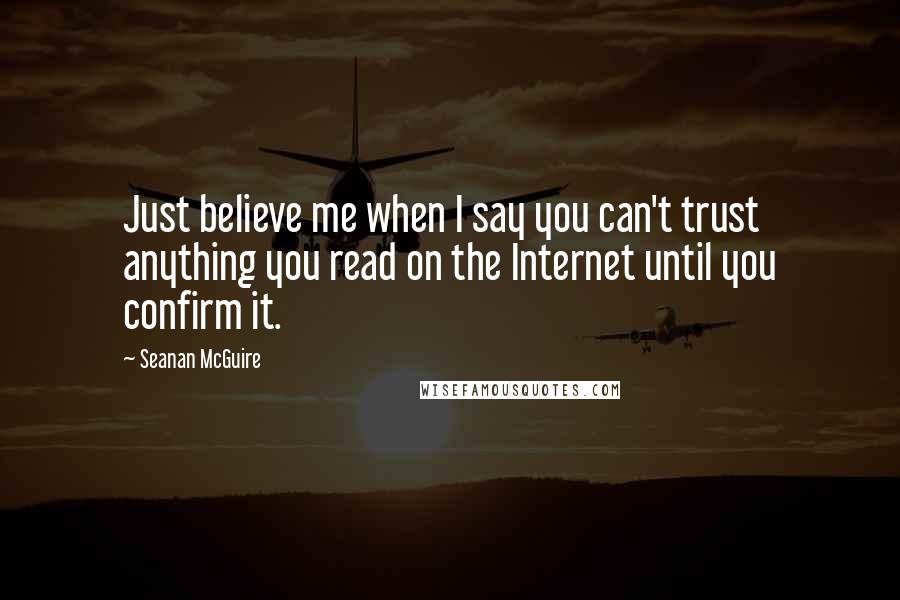 Seanan McGuire Quotes: Just believe me when I say you can't trust anything you read on the Internet until you confirm it.