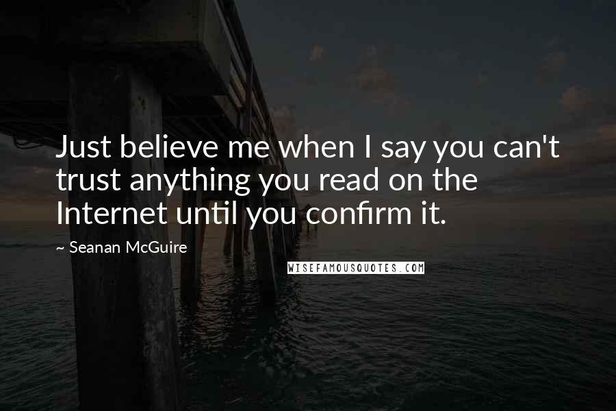 Seanan McGuire Quotes: Just believe me when I say you can't trust anything you read on the Internet until you confirm it.