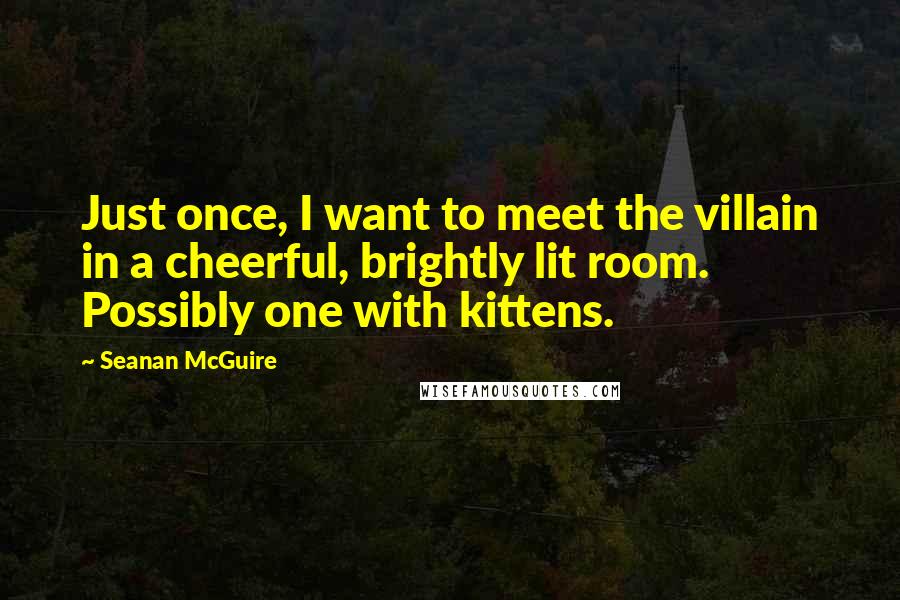 Seanan McGuire Quotes: Just once, I want to meet the villain in a cheerful, brightly lit room. Possibly one with kittens.