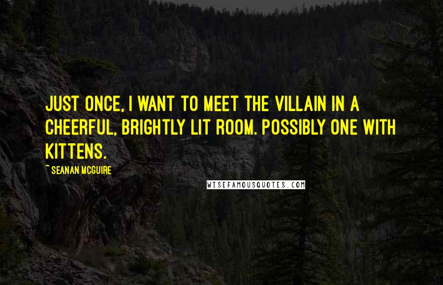 Seanan McGuire Quotes: Just once, I want to meet the villain in a cheerful, brightly lit room. Possibly one with kittens.