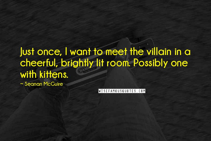 Seanan McGuire Quotes: Just once, I want to meet the villain in a cheerful, brightly lit room. Possibly one with kittens.