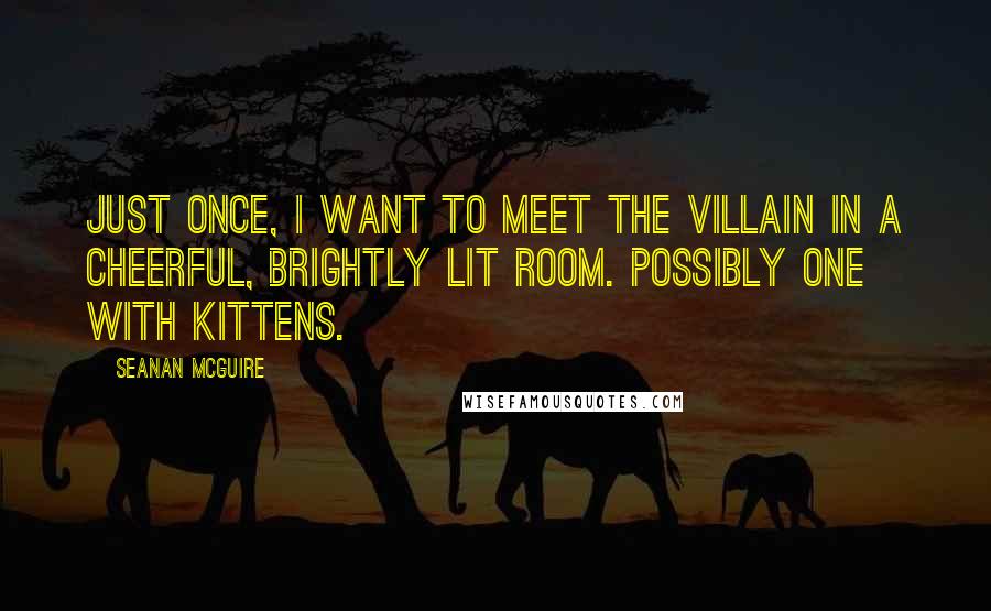 Seanan McGuire Quotes: Just once, I want to meet the villain in a cheerful, brightly lit room. Possibly one with kittens.