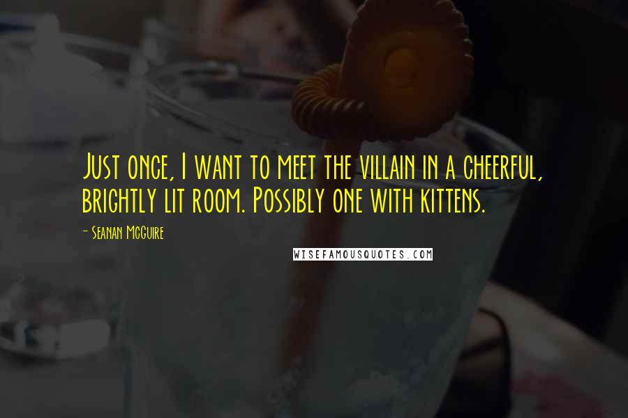 Seanan McGuire Quotes: Just once, I want to meet the villain in a cheerful, brightly lit room. Possibly one with kittens.