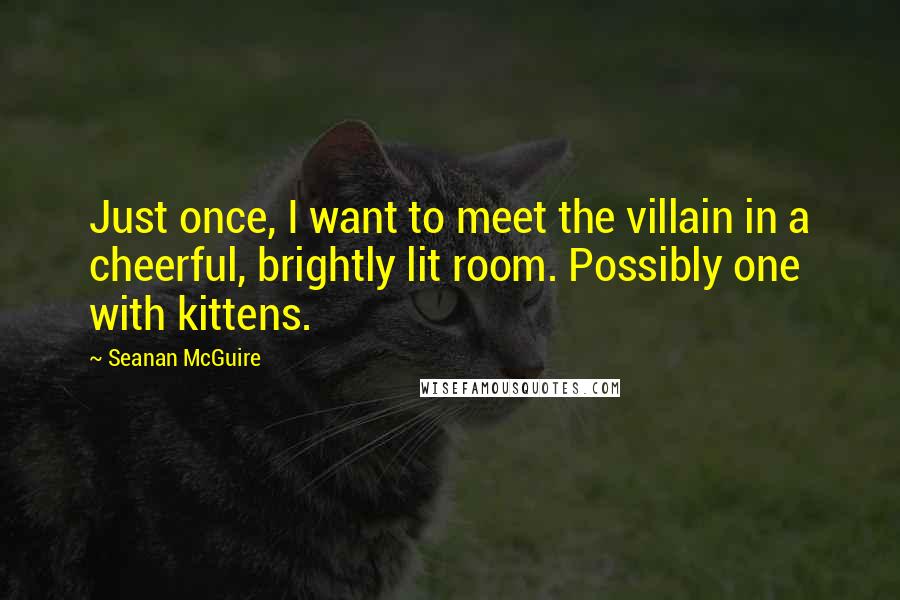 Seanan McGuire Quotes: Just once, I want to meet the villain in a cheerful, brightly lit room. Possibly one with kittens.