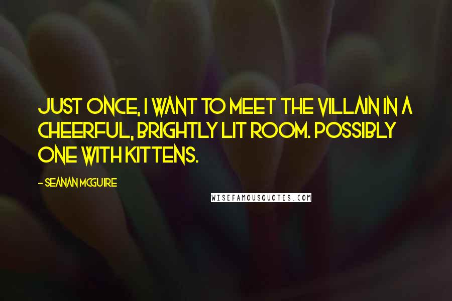 Seanan McGuire Quotes: Just once, I want to meet the villain in a cheerful, brightly lit room. Possibly one with kittens.