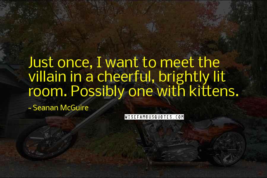 Seanan McGuire Quotes: Just once, I want to meet the villain in a cheerful, brightly lit room. Possibly one with kittens.