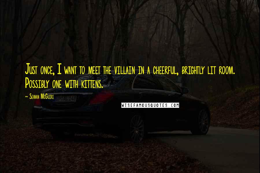 Seanan McGuire Quotes: Just once, I want to meet the villain in a cheerful, brightly lit room. Possibly one with kittens.