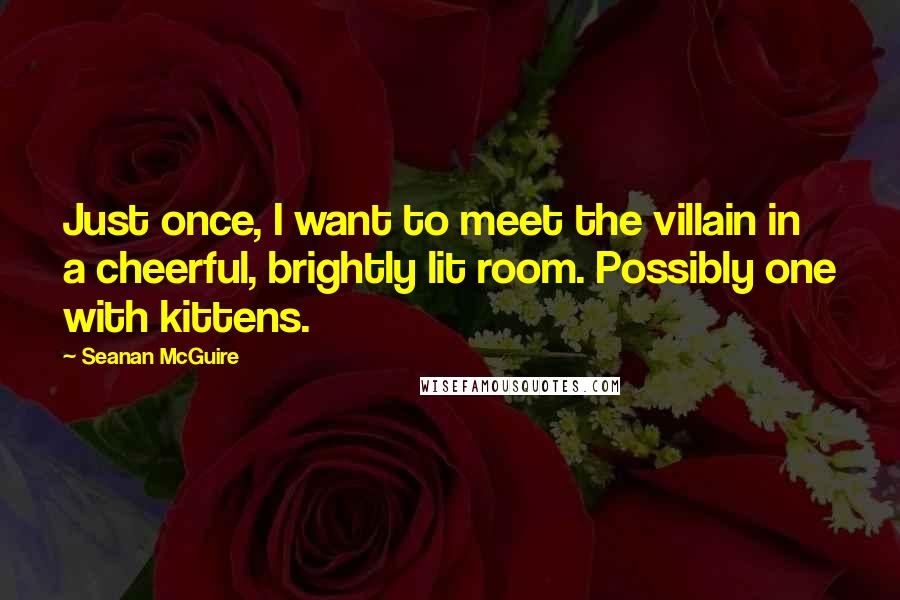 Seanan McGuire Quotes: Just once, I want to meet the villain in a cheerful, brightly lit room. Possibly one with kittens.