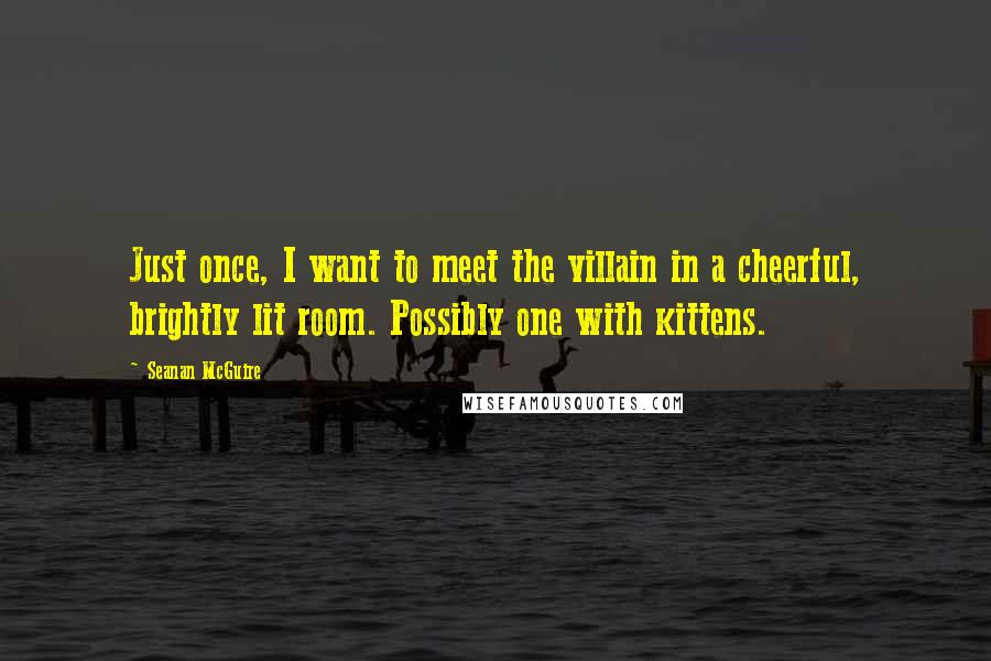 Seanan McGuire Quotes: Just once, I want to meet the villain in a cheerful, brightly lit room. Possibly one with kittens.