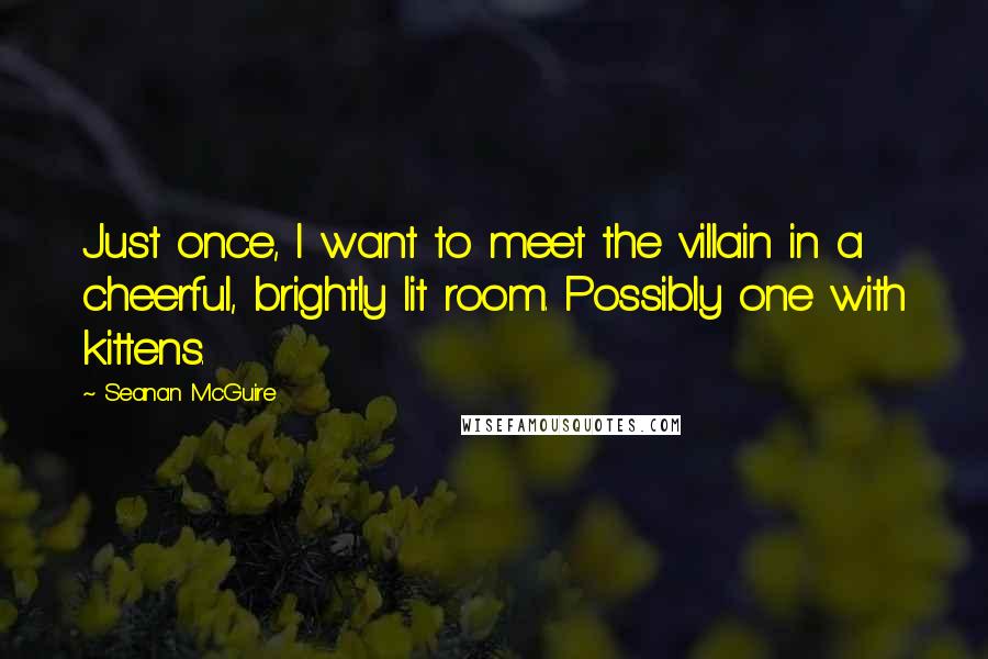 Seanan McGuire Quotes: Just once, I want to meet the villain in a cheerful, brightly lit room. Possibly one with kittens.