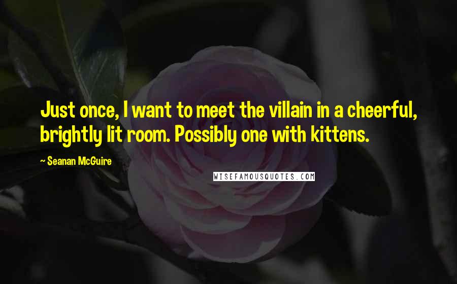 Seanan McGuire Quotes: Just once, I want to meet the villain in a cheerful, brightly lit room. Possibly one with kittens.