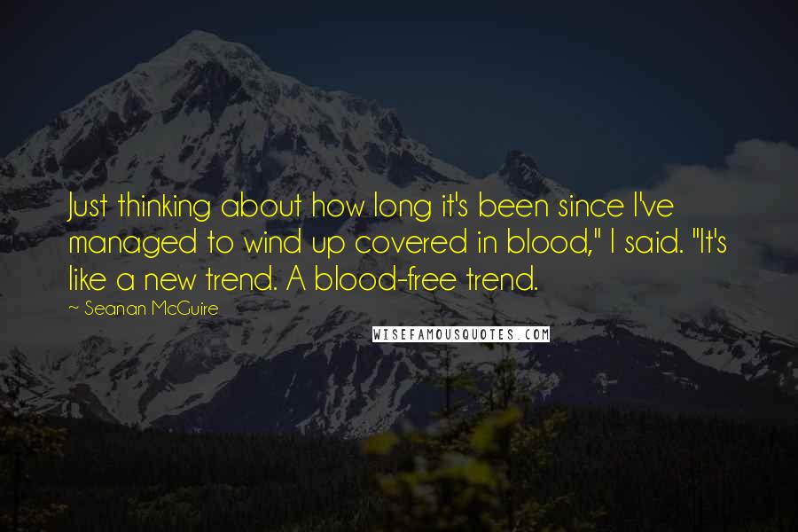Seanan McGuire Quotes: Just thinking about how long it's been since I've managed to wind up covered in blood," I said. "It's like a new trend. A blood-free trend.