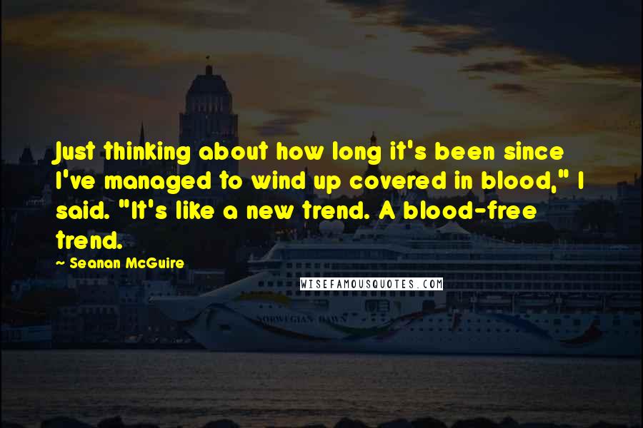 Seanan McGuire Quotes: Just thinking about how long it's been since I've managed to wind up covered in blood," I said. "It's like a new trend. A blood-free trend.