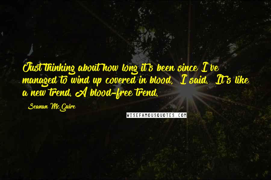 Seanan McGuire Quotes: Just thinking about how long it's been since I've managed to wind up covered in blood," I said. "It's like a new trend. A blood-free trend.