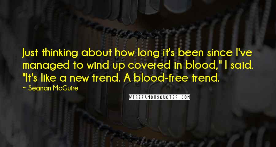 Seanan McGuire Quotes: Just thinking about how long it's been since I've managed to wind up covered in blood," I said. "It's like a new trend. A blood-free trend.