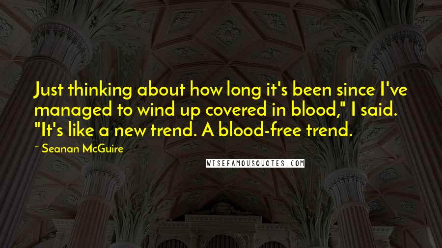 Seanan McGuire Quotes: Just thinking about how long it's been since I've managed to wind up covered in blood," I said. "It's like a new trend. A blood-free trend.