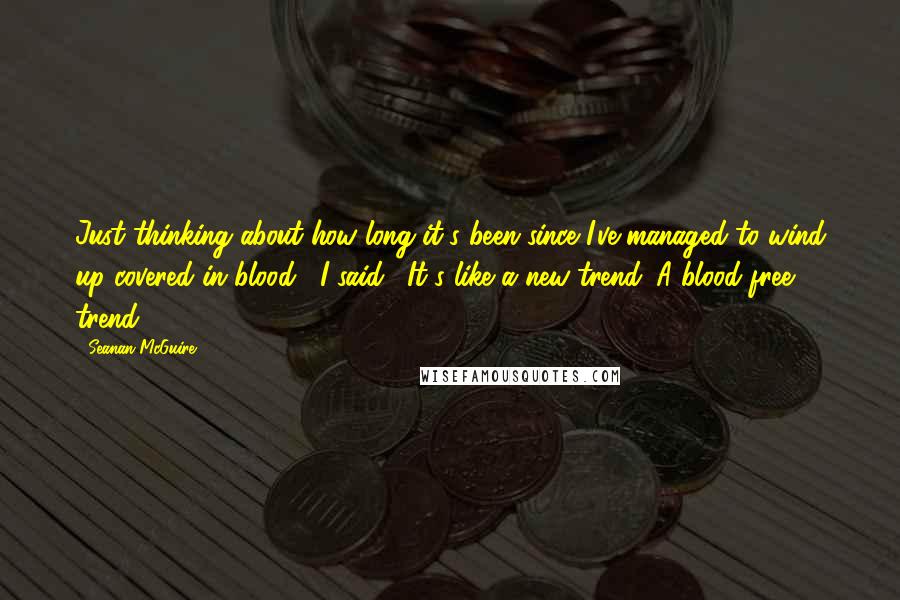 Seanan McGuire Quotes: Just thinking about how long it's been since I've managed to wind up covered in blood," I said. "It's like a new trend. A blood-free trend.