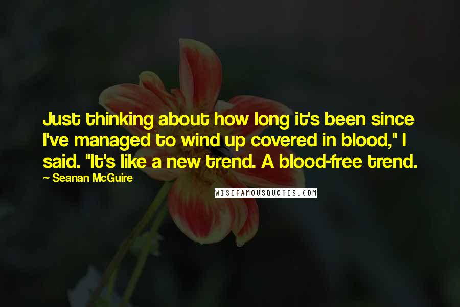 Seanan McGuire Quotes: Just thinking about how long it's been since I've managed to wind up covered in blood," I said. "It's like a new trend. A blood-free trend.