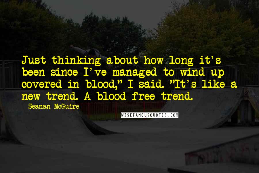 Seanan McGuire Quotes: Just thinking about how long it's been since I've managed to wind up covered in blood," I said. "It's like a new trend. A blood-free trend.