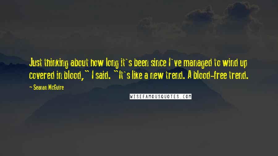 Seanan McGuire Quotes: Just thinking about how long it's been since I've managed to wind up covered in blood," I said. "It's like a new trend. A blood-free trend.