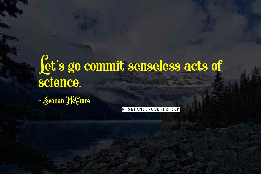 Seanan McGuire Quotes: Let's go commit senseless acts of science.