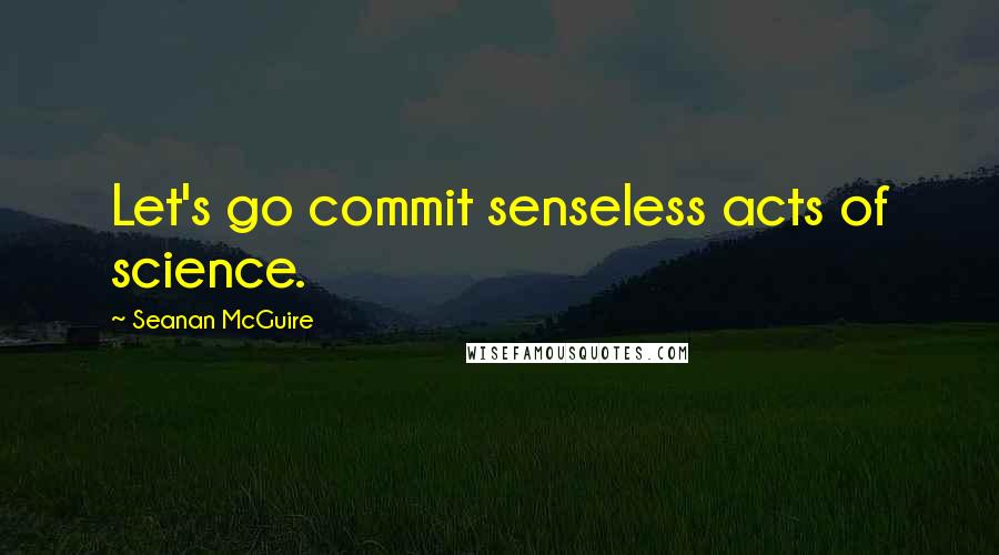 Seanan McGuire Quotes: Let's go commit senseless acts of science.