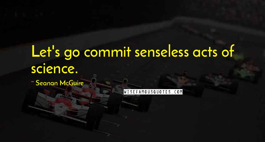 Seanan McGuire Quotes: Let's go commit senseless acts of science.