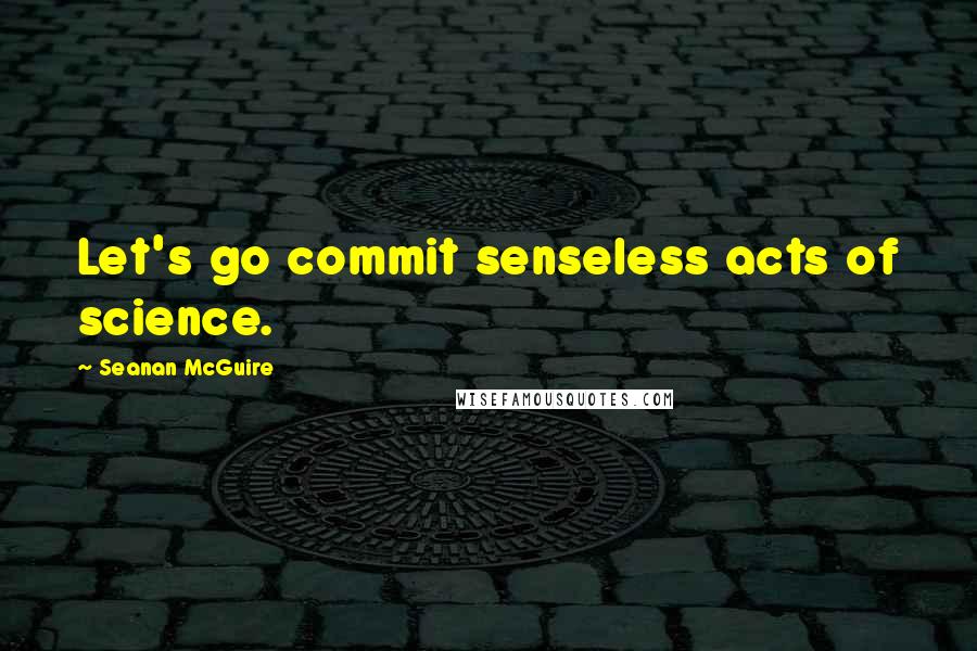 Seanan McGuire Quotes: Let's go commit senseless acts of science.