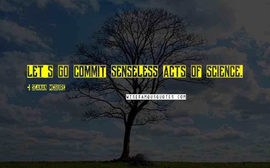 Seanan McGuire Quotes: Let's go commit senseless acts of science.