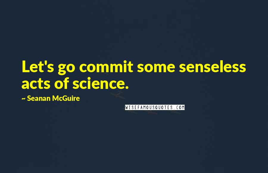 Seanan McGuire Quotes: Let's go commit some senseless acts of science.