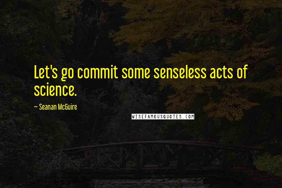 Seanan McGuire Quotes: Let's go commit some senseless acts of science.