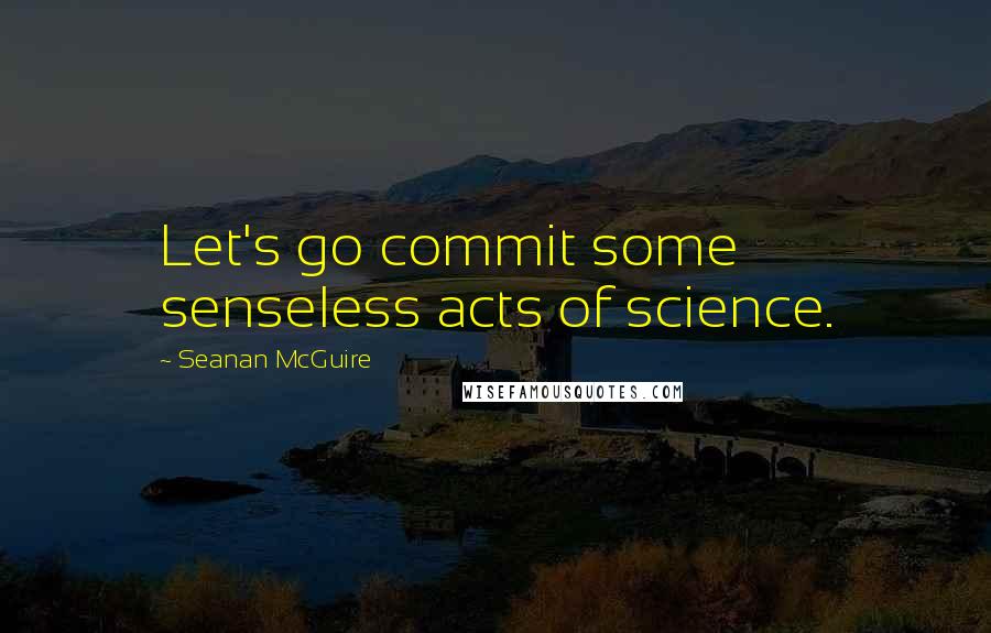 Seanan McGuire Quotes: Let's go commit some senseless acts of science.