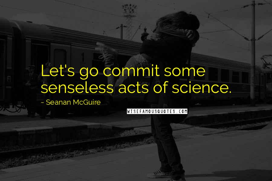 Seanan McGuire Quotes: Let's go commit some senseless acts of science.