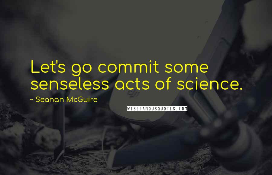 Seanan McGuire Quotes: Let's go commit some senseless acts of science.