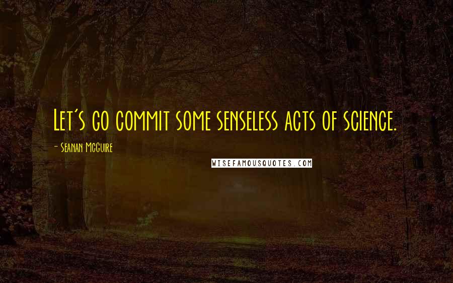 Seanan McGuire Quotes: Let's go commit some senseless acts of science.