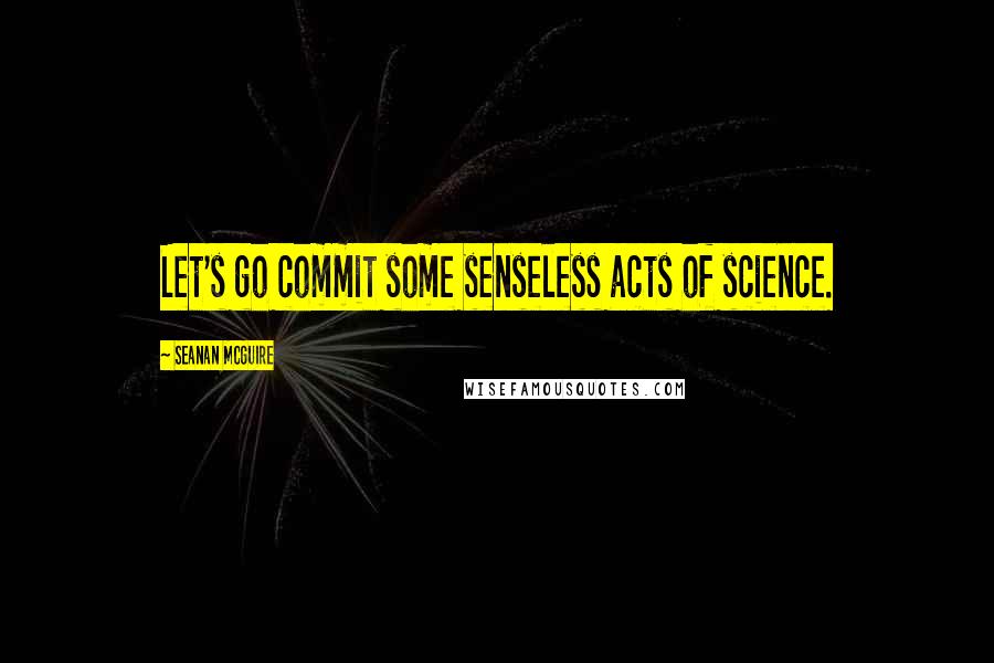 Seanan McGuire Quotes: Let's go commit some senseless acts of science.